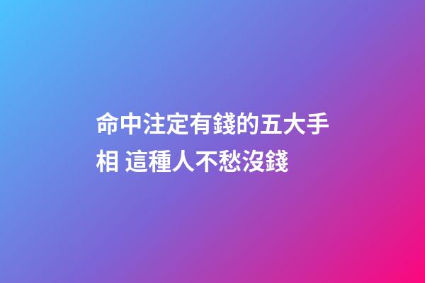 命中注定有錢的五大手相 這種人不愁沒錢